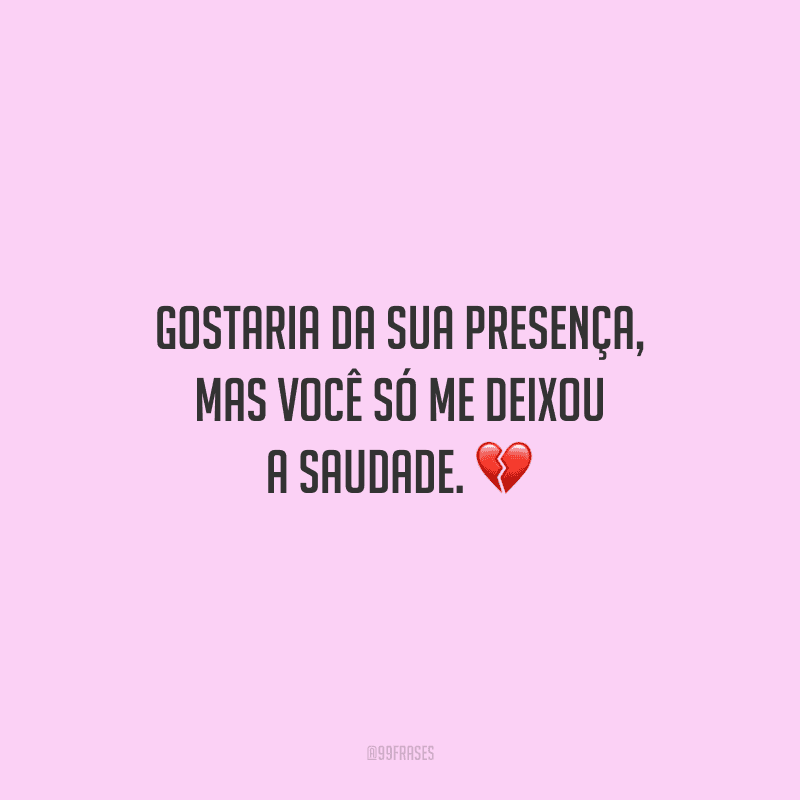 Gostaria da sua presença, mas você só me deixou a saudade.
