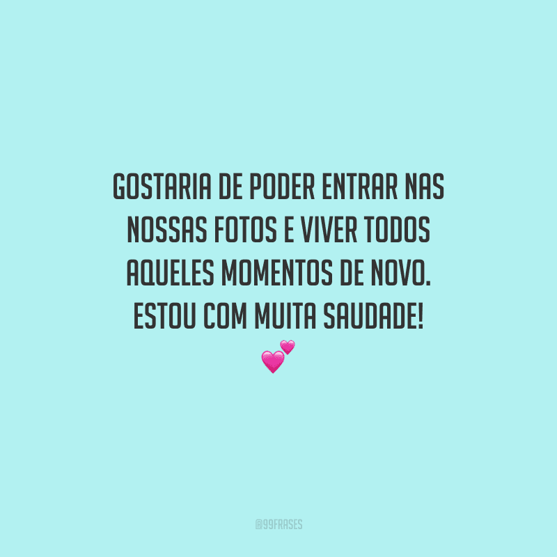 Gostaria de poder entrar nas nossas fotos e viver todos aqueles momentos de novo. Estou com muita saudade! 