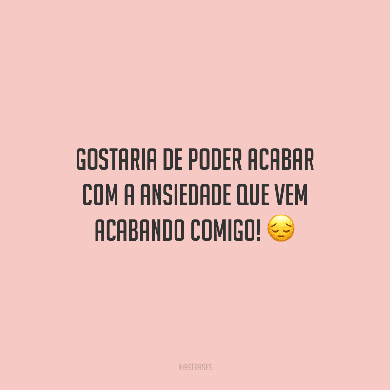 Gostaria de poder acabar com a ansiedade que vem acabando comigo! 