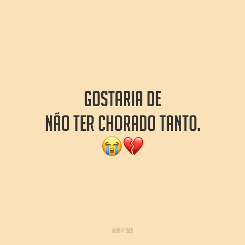 Gostaria de não ter chorado tanto.