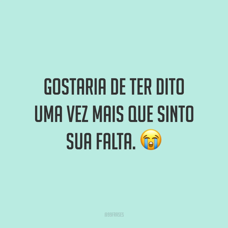 Gostaria de ter dito uma vez mais que sinto sua falta. 😭