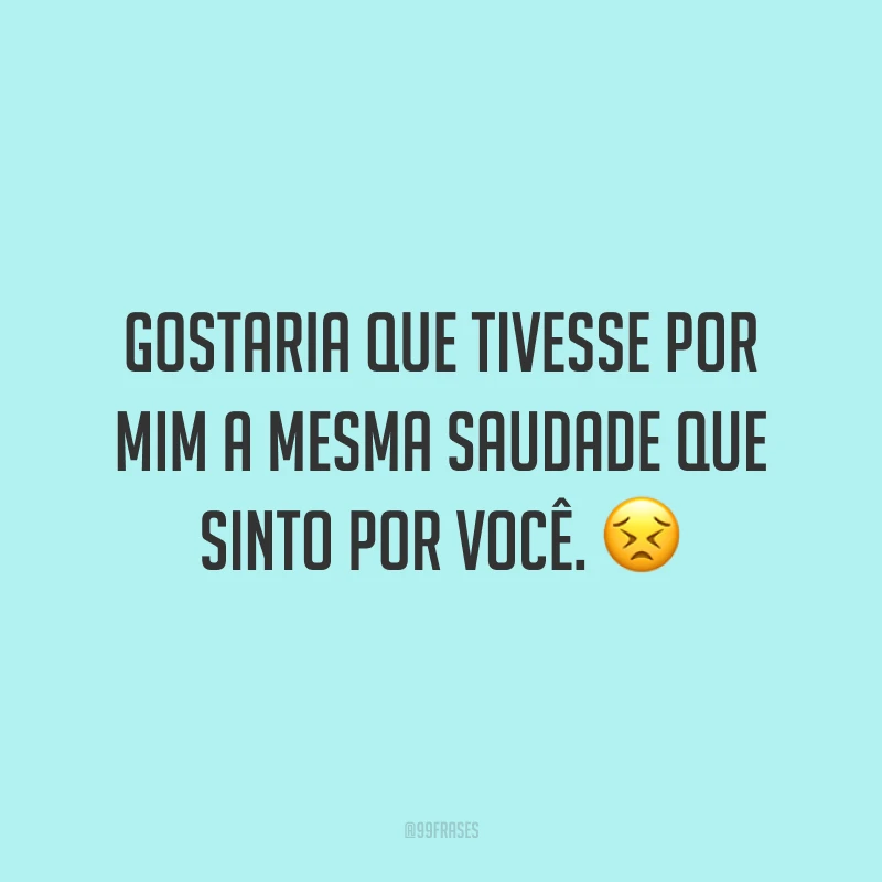 Gostaria que tivesse por mim a mesma saudade que sinto por você. 😣
