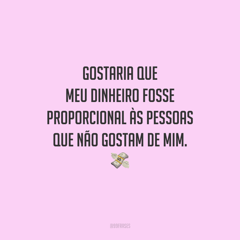 Gostaria que meu dinheiro fosse proporcional às pessoas que não gostam de mim. 
