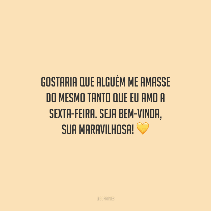 Gostaria que alguém me amasse do mesmo tanto que eu amo a sexta-feira. Seja bem-vinda, sua maravilhosa!
