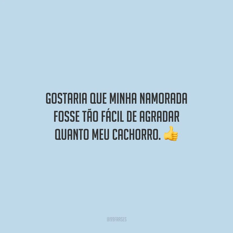 Gostaria que minha namorada fosse tão fácil de agradar quanto meu cachorro.
