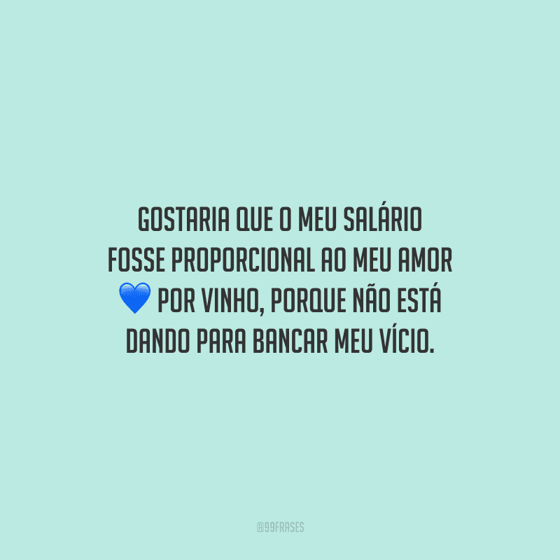 Gostaria que o meu salário fosse proporcional ao meu amor por vinho, porque não está dando para bancar meu vício.