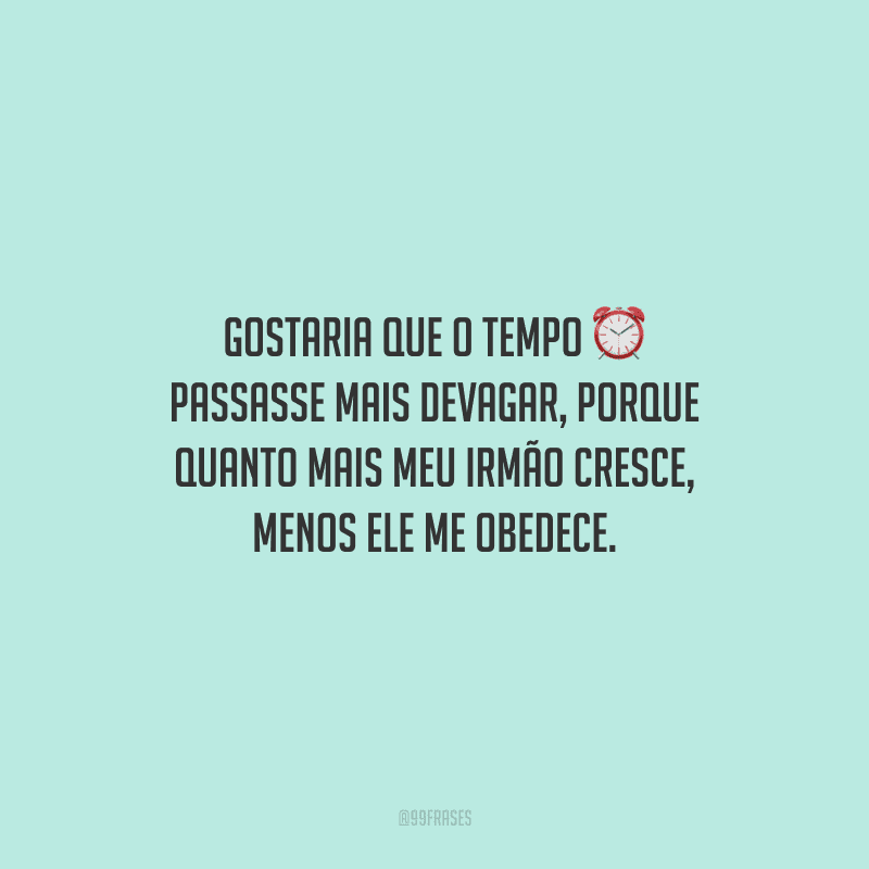 Gostaria que o tempo passasse mais devagar, porque quanto mais meu irmão cresce, menos ele me obedece.