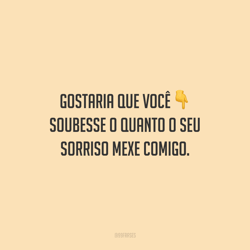 Gostaria que você soubesse o quanto o seu sorriso mexe comigo.