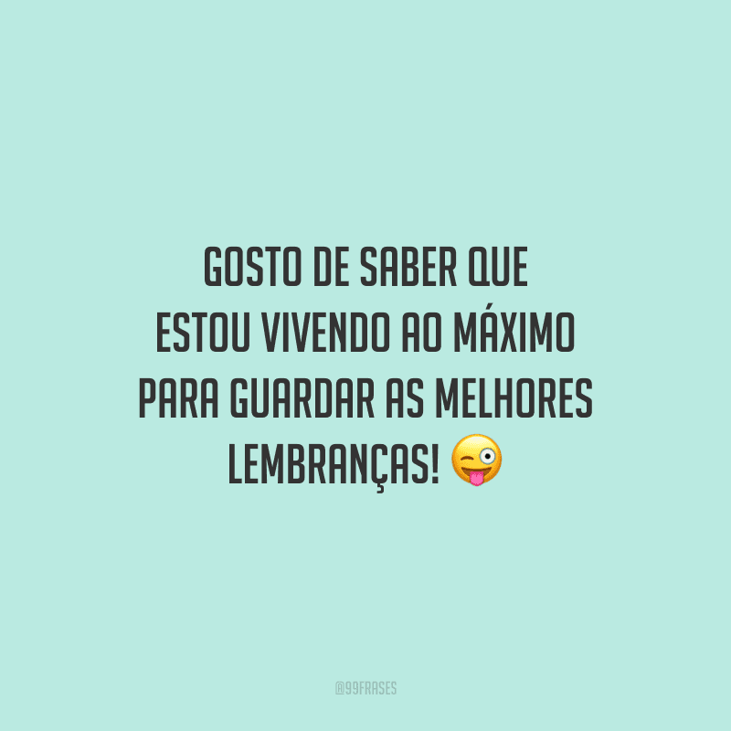 Gosto de saber que estou vivendo ao máximo para guardar as melhores lembranças!