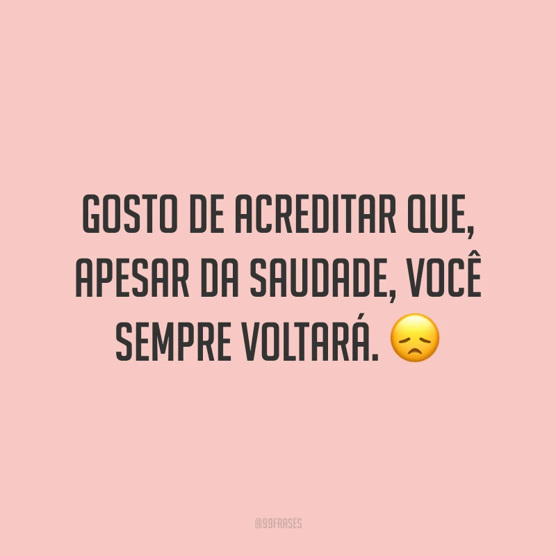Gosto de acreditar que, apesar da saudade, você sempre voltará. 😞