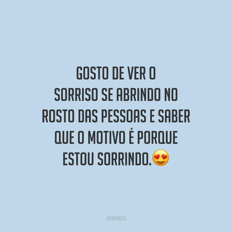 Gosto de ver o sorriso se abrindo no rosto das pessoas e saber que o motivo é porque estou sorrindo.