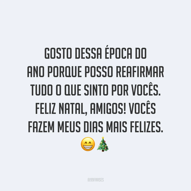 Gosto dessa época do ano porque posso reafirmar tudo o que sinto por vocês. Feliz Natal, amigos! Vocês fazem meus dias mais felizes.
