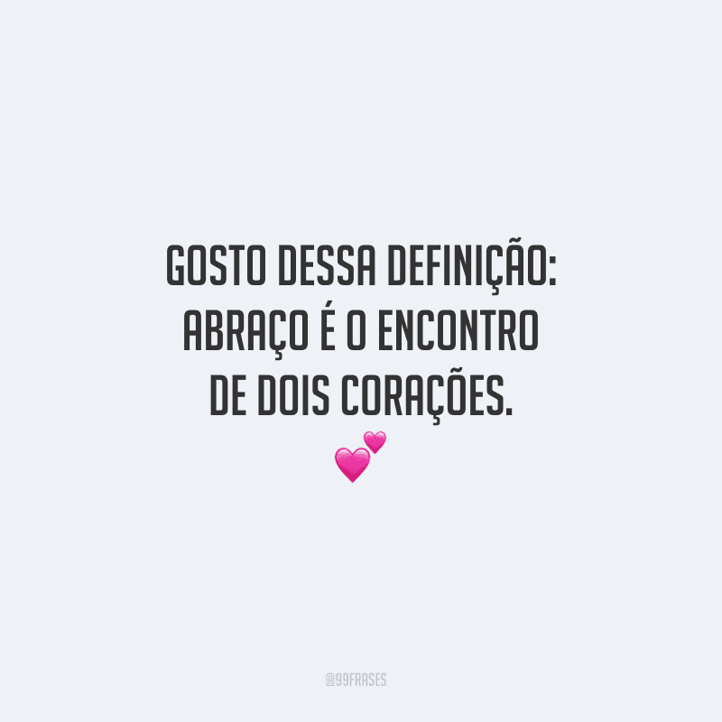 Gosto dessa definição: abraço é o encontro de dois corações. 