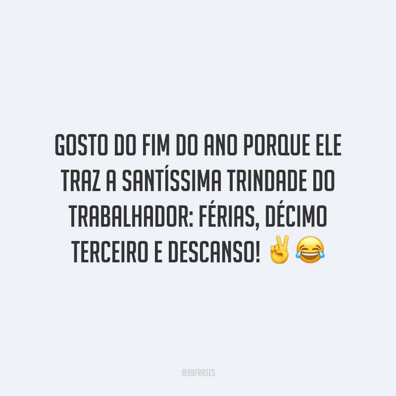 Gosto do fim do ano porque ele traz a santíssima trindade do trabalhador: férias, décimo terceiro e descanso!