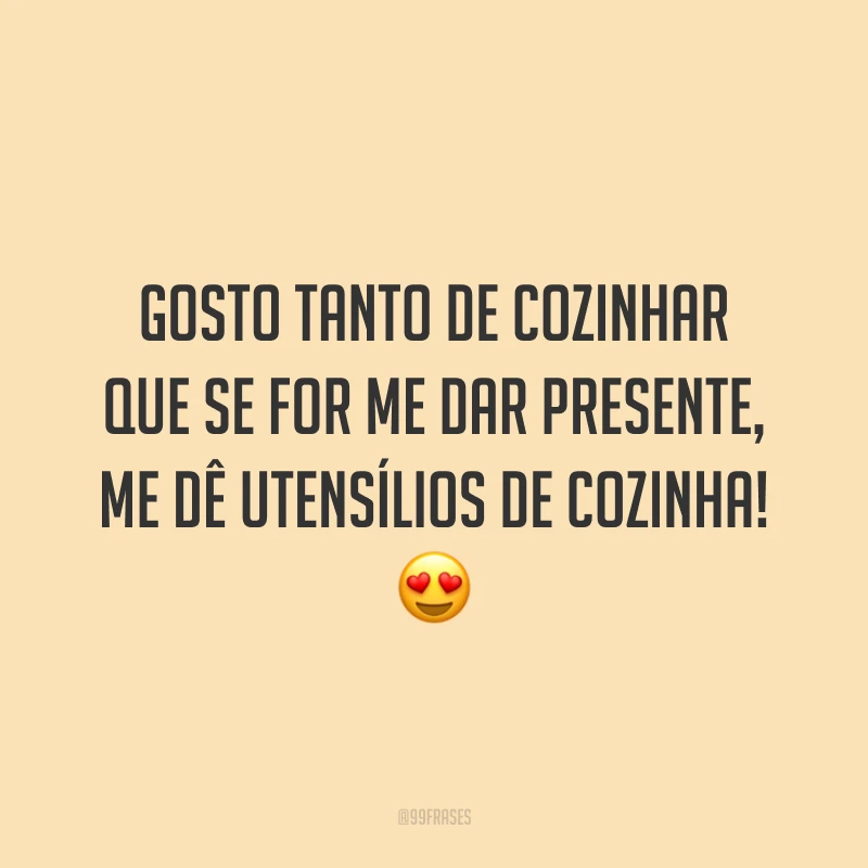 Gosto tanto de cozinhar que se for me dar presente, me dê utensílios de cozinha! 😍