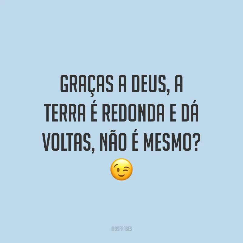 Graças a Deus, a Terra é redonda e dá voltas, não é mesmo? 😉