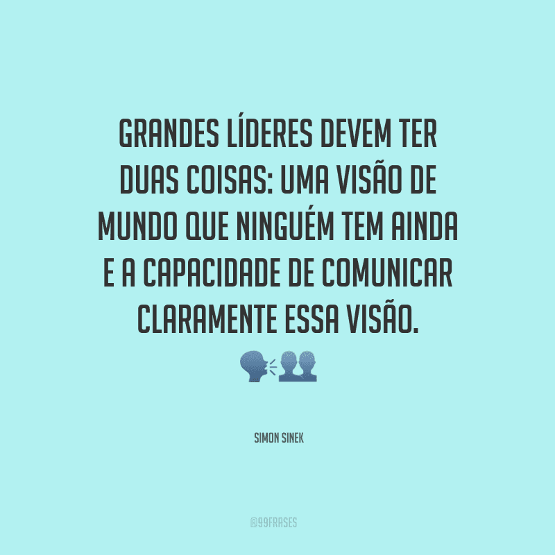 Grandes líderes devem ter duas coisas: uma visão de mundo que ninguém tem ainda e a capacidade de comunicar claramente essa visão. 