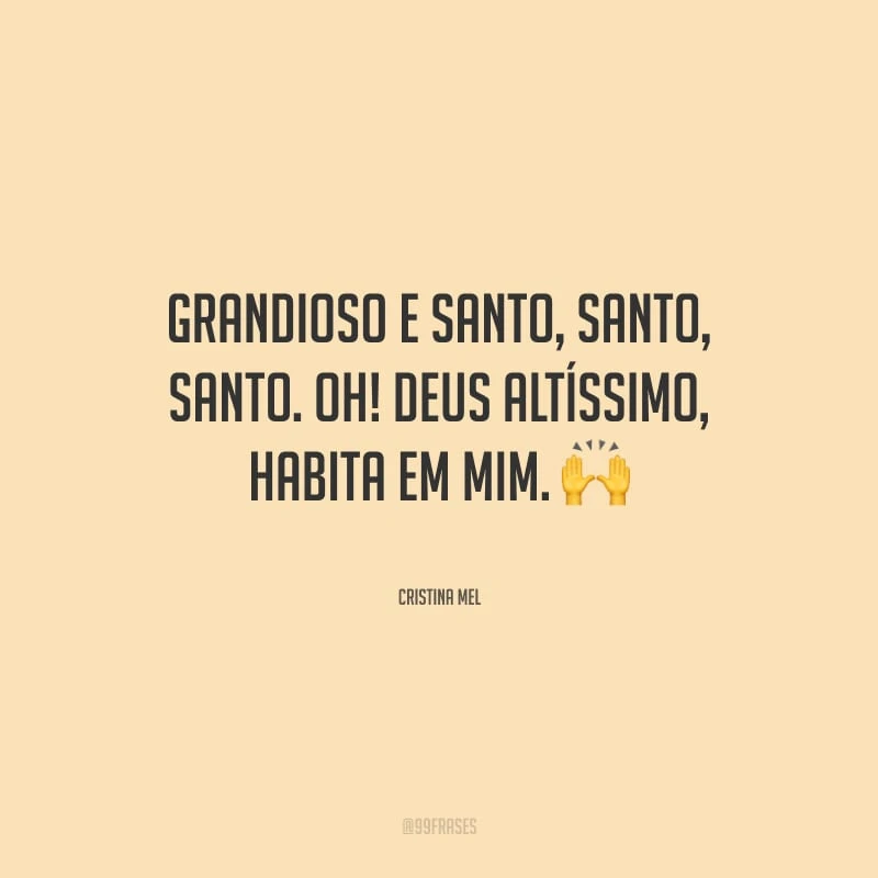 Grandioso e santo, santo, santo. Oh! Deus Altíssimo, habita em mim.