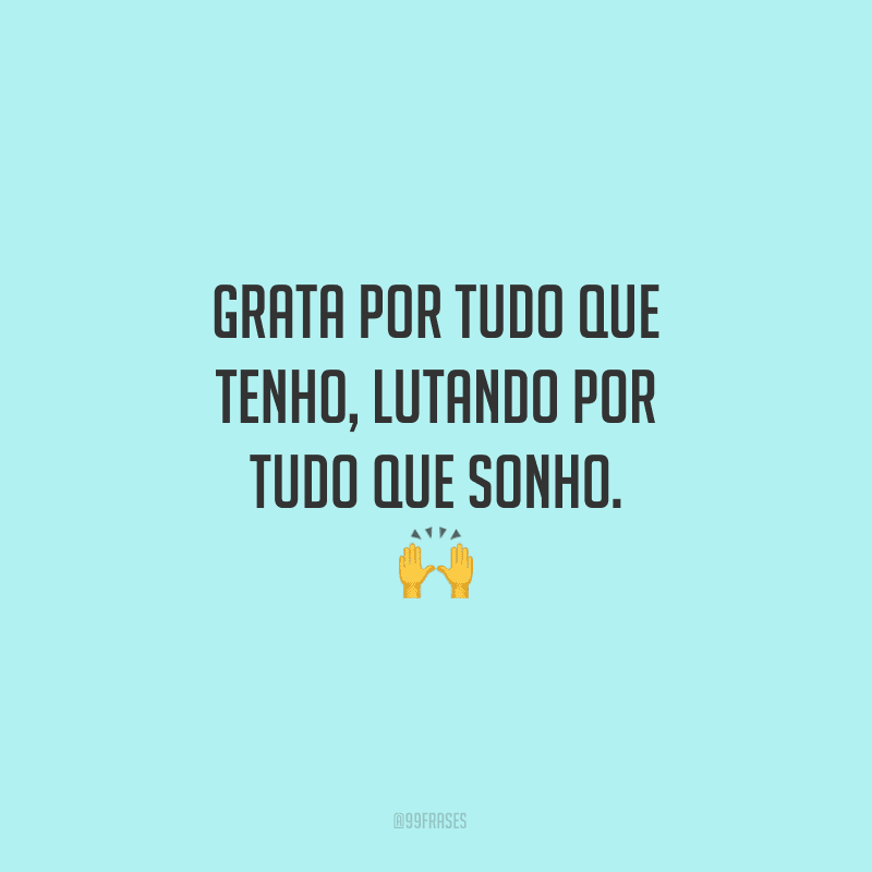 Grata por tudo que tenho, lutando por tudo que sonho. 
