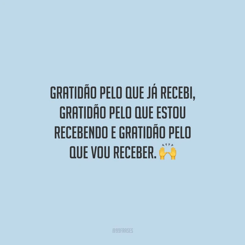 Gratidão pelo que já recebi, gratidão pelo que estou recebendo e gratidão pelo que vou receber.