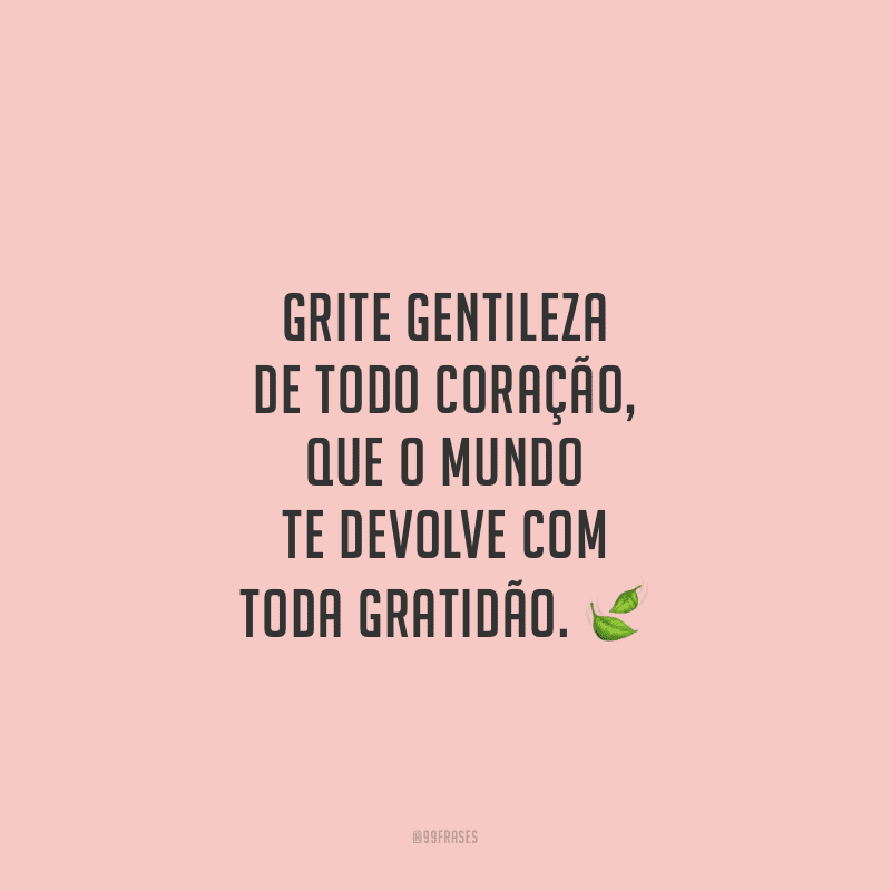 Grite gentileza de todo coração, que o mundo te devolve com toda gratidão. 