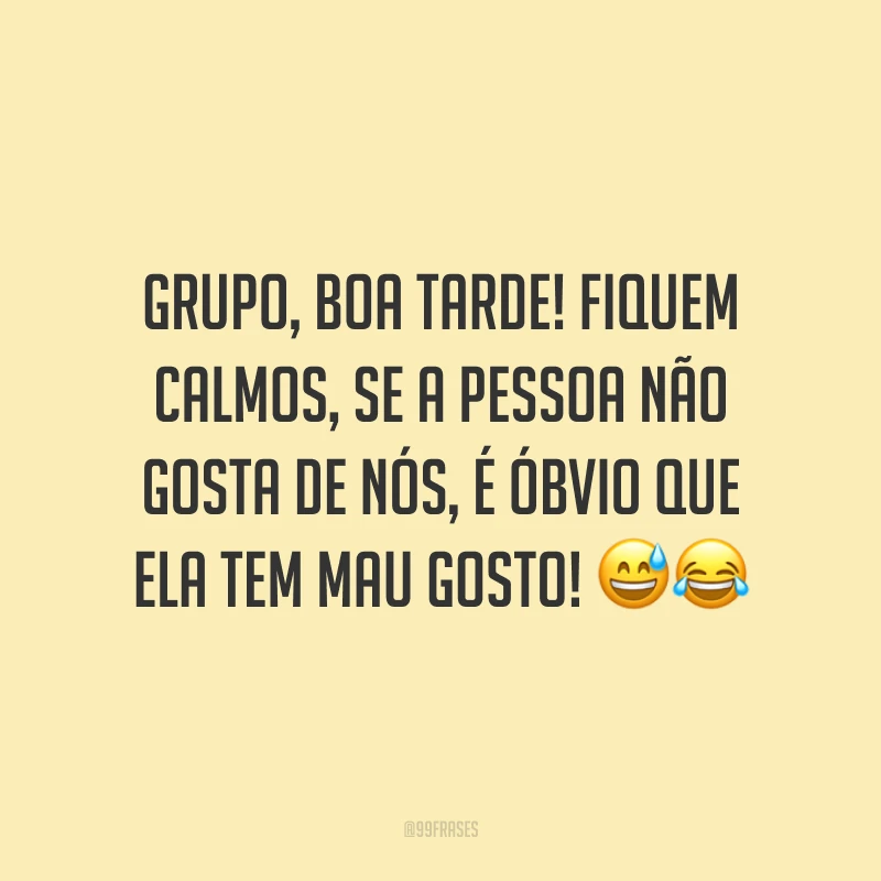 Grupo, boa tarde! Fiquem calmos, se a pessoa não gosta de nós, é óbvio que ela tem mau gosto!