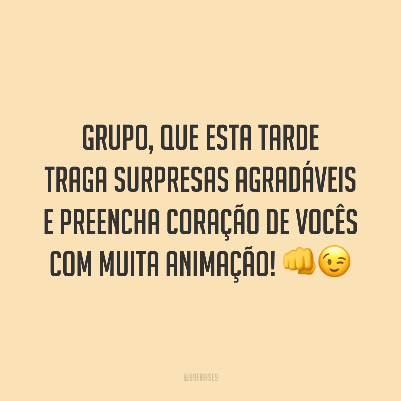Grupo, que esta tarde traga surpresas agradáveis e preencha coração de vocês com muita animação!