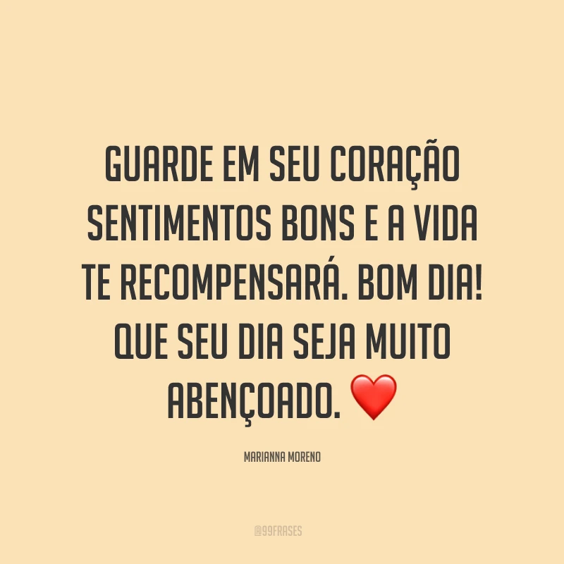Guarde em seu coração sentimentos bons e a vida te recompensará. Bom dia! Que seu dia seja muito abençoado. ❤