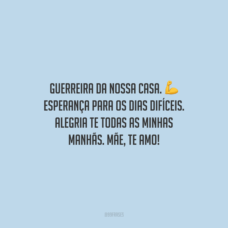 Guerreira da nossa casa. Esperança para os dias difíceis. Alegria te todas as minhas manhãs. Mãe, te amo!