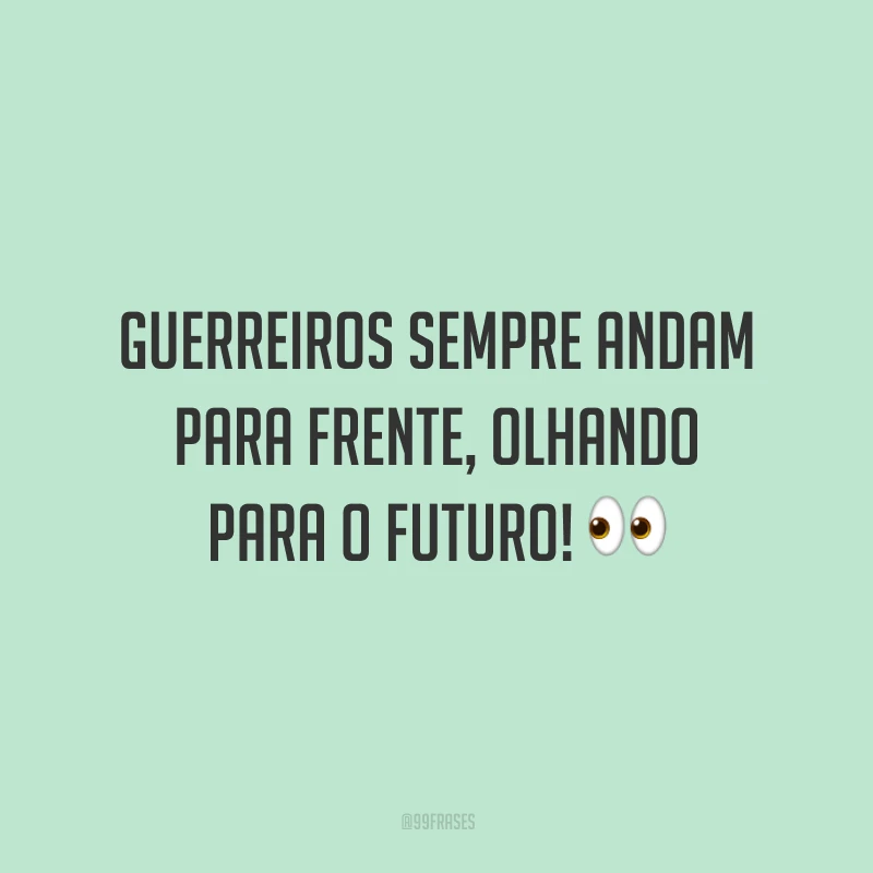 Guerreiros sempre andam para frente, olhando para o futuro!