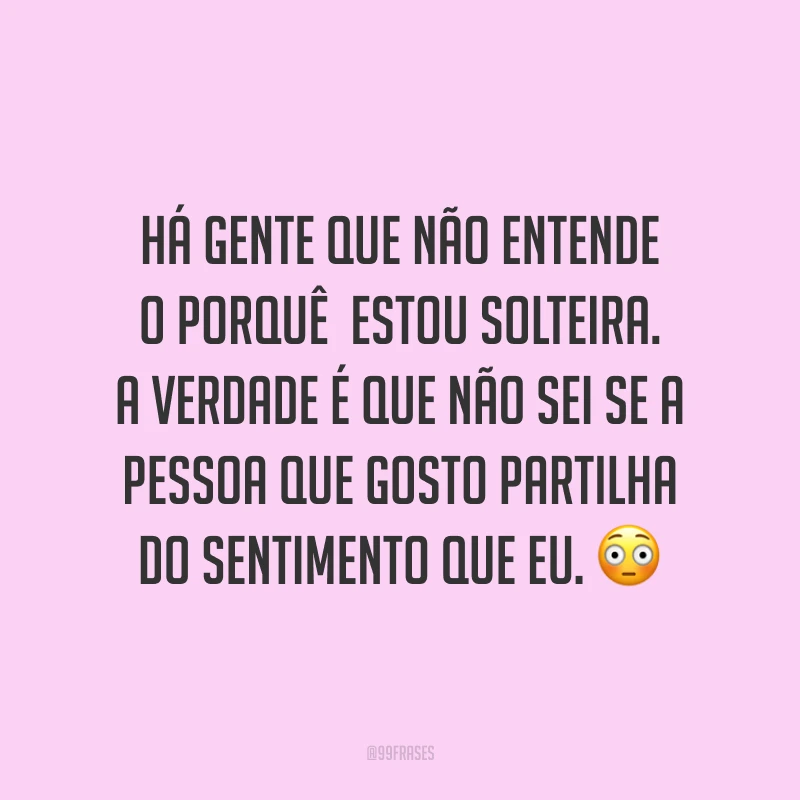 Há gente que não entende o porquê estou solteira. A verdade é que não sei se a pessoa que gosto partilha do sentimento que eu. 😳
