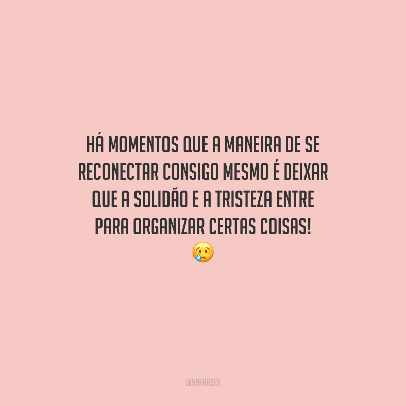 Há momentos que a maneira de se reconectar consigo mesmo é deixar que a solidão e a tristeza entre para organizar certas coisas! 