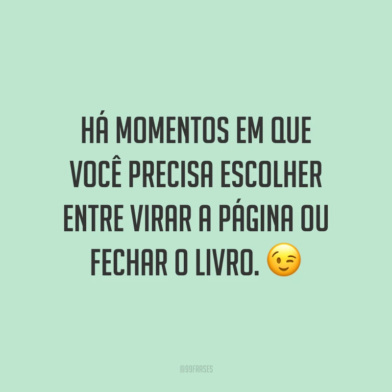 Há momentos em que você precisa escolher entre virar a página ou fechar o livro. 😉
