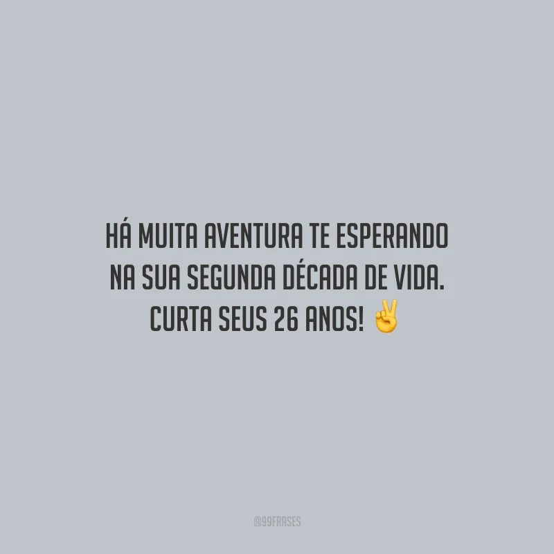 Há muita aventura te esperando na sua segunda década de vida. Curta seus 26 anos!