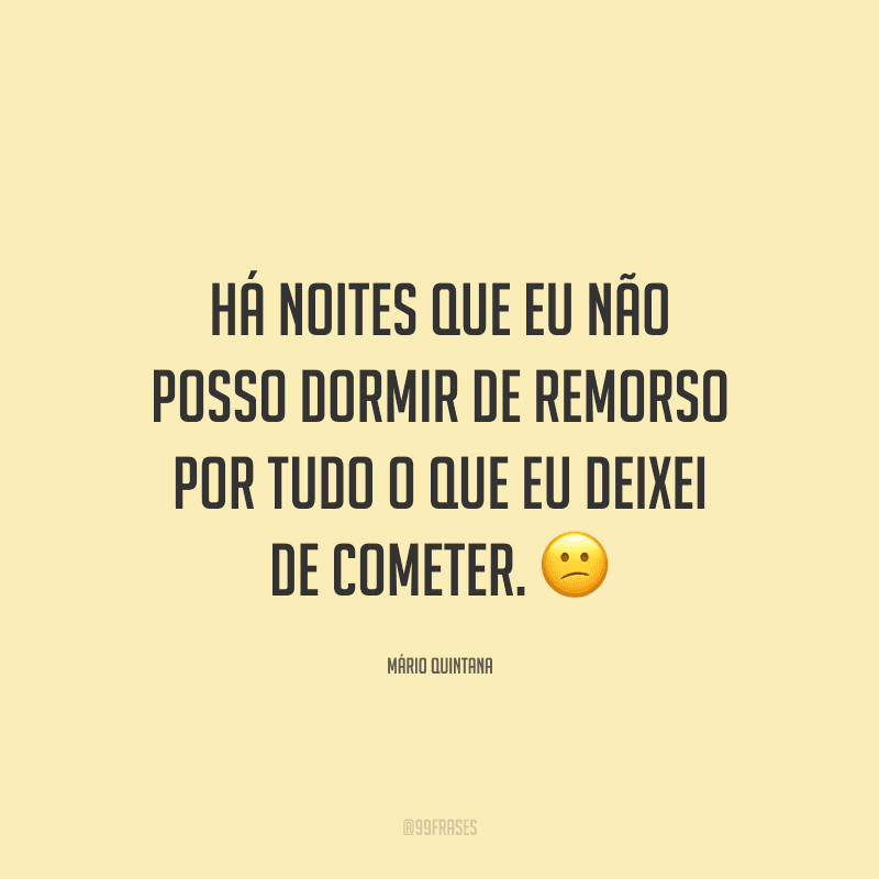 Há noites que eu não posso dormir de remorso por tudo o que eu deixei de cometer.