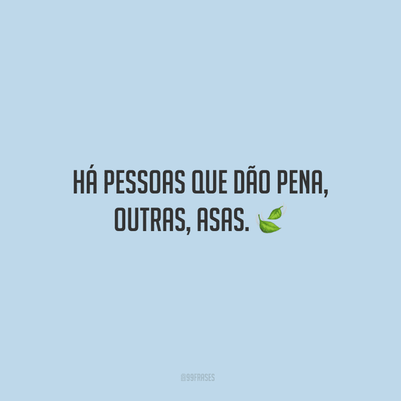 Há pessoas que dão pena, outras, asas.