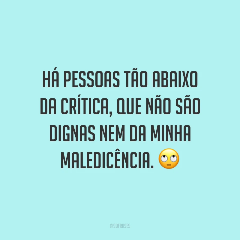 Há pessoas tão abaixo da crítica, que não são dignas nem da minha maledicência. ?