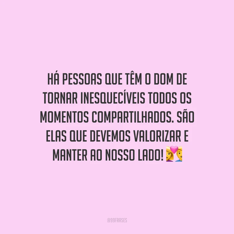 Há pessoas que têm o dom de tornar inesquecíveis todos os momentos compartilhados. São elas que devemos valorizar e manter ao nosso lado!