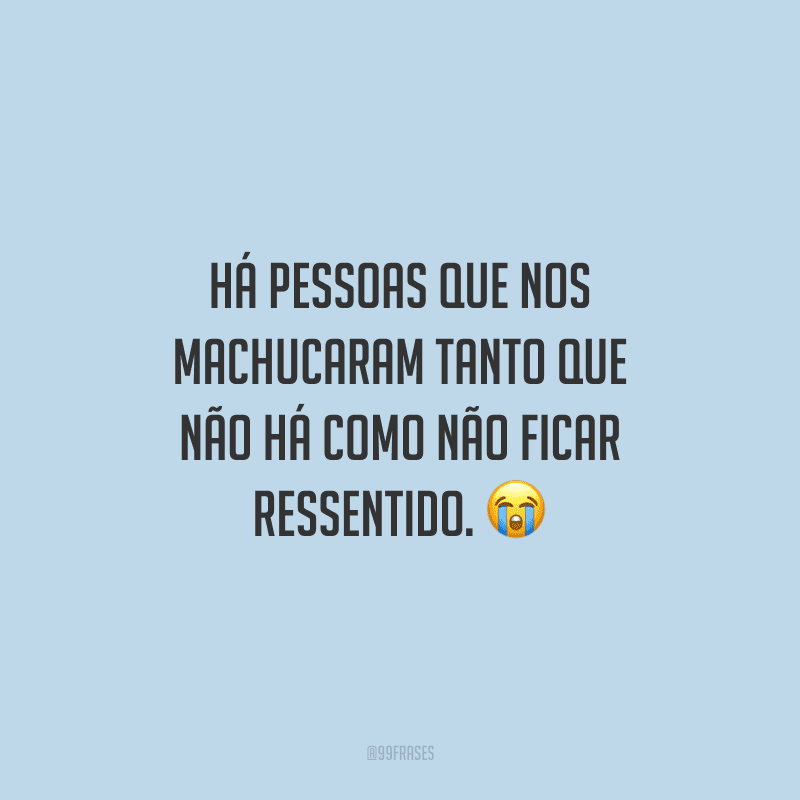 Há pessoas que nos machucaram tanto que não há como não ficar ressentido.