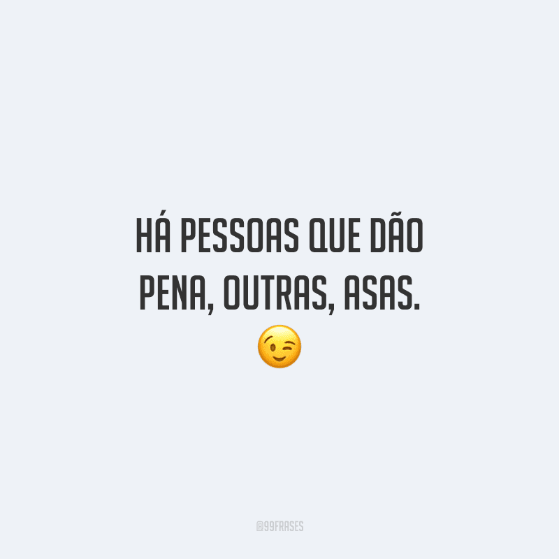 Há pessoas que dão pena, outras, asas. 
