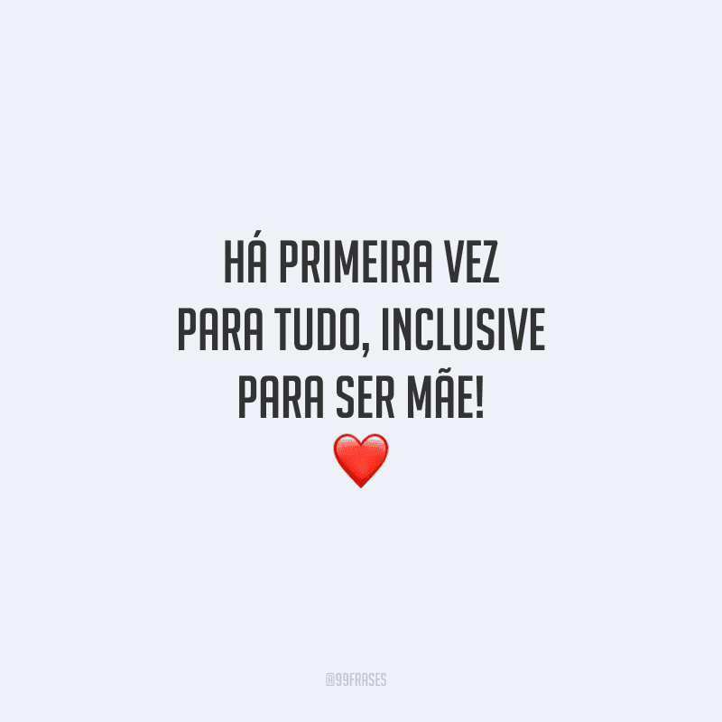Há primeira vez para tudo, inclusive para ser mãe!