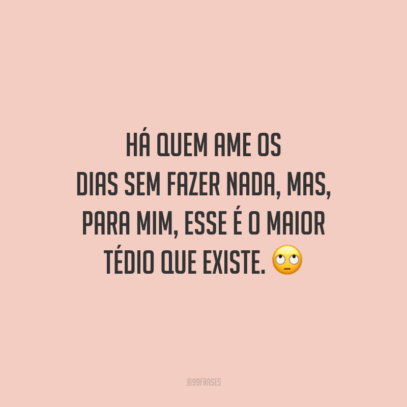 Há quem ame os dias sem fazer nada, mas, para mim, esse é o maior tédio que existe.