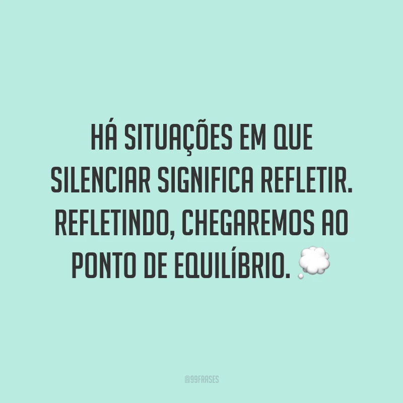 Há situações em que silenciar significa refletir. Refletindo, chegaremos ao ponto de equilíbrio. 💭