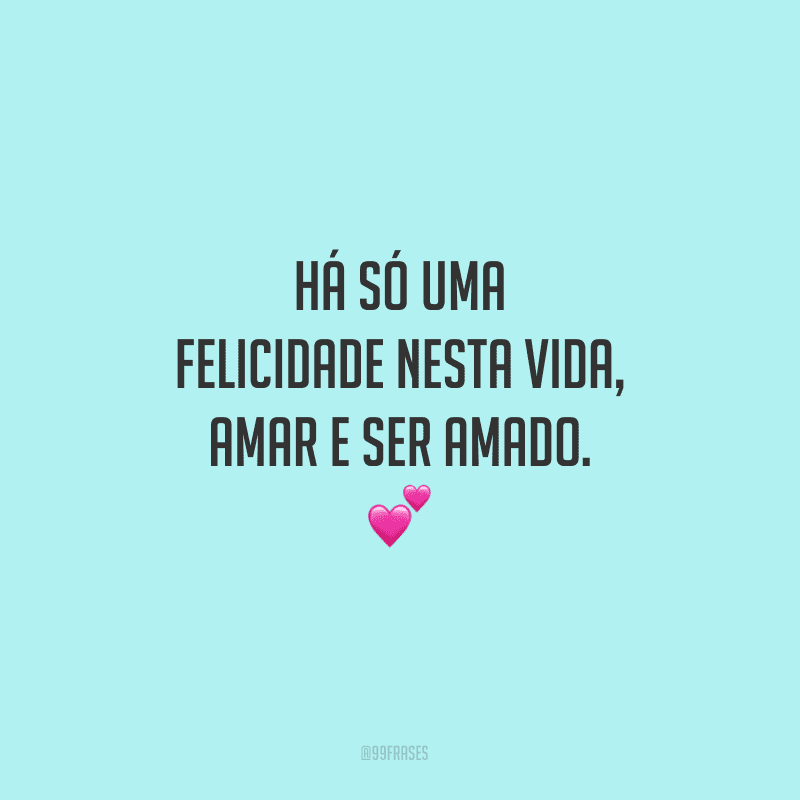 Há só uma felicidade nesta vida, amar e ser amado. 