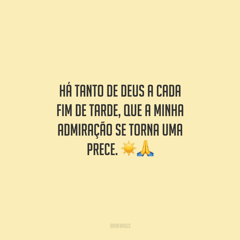 Há tanto de Deus a cada fim de tarde, que a minha admiração se torna uma prece.