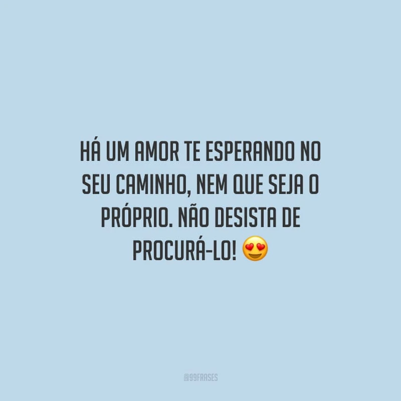 Há um amor te esperando no seu caminho, nem que seja o próprio. Não desista de procurá-lo!