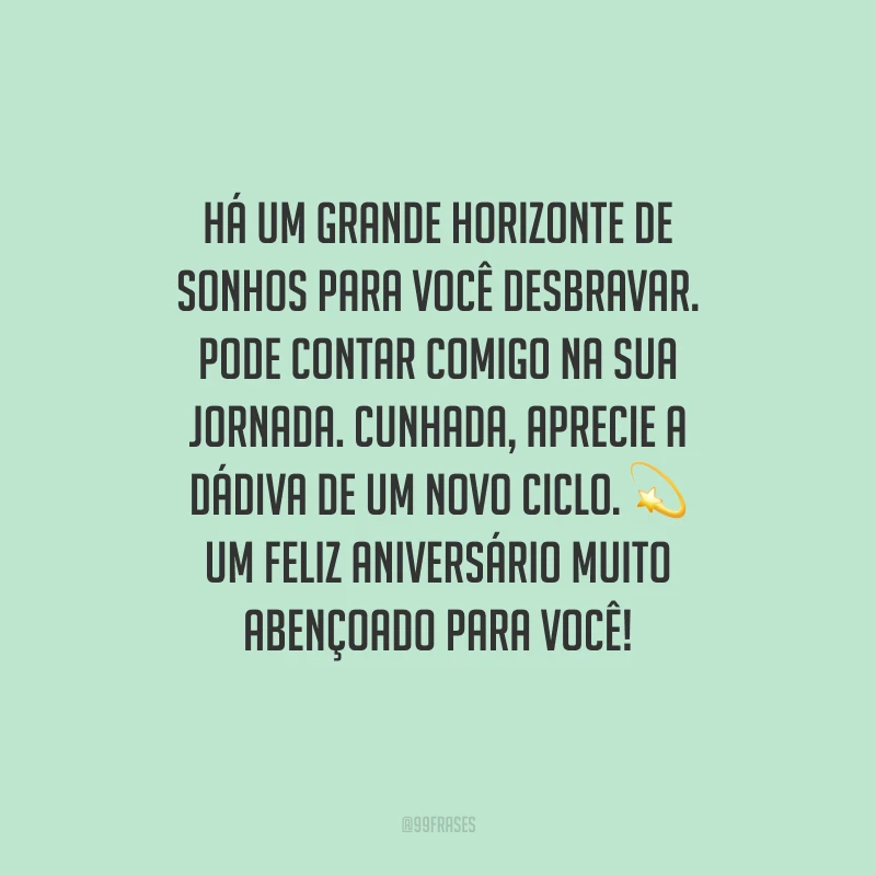 Há um grande horizonte de sonhos para você desbravar. Pode contar comigo na sua jornada. Cunhada, aprecie a dádiva de um novo ciclo. Um feliz aniversário muito abençoado para você!