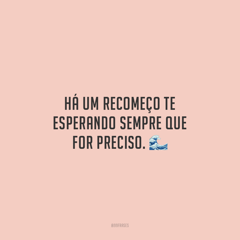 Há um recomeço te esperando sempre que for preciso.