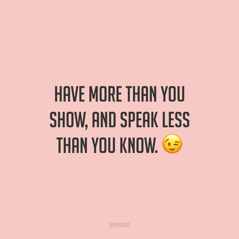 Have more than you show, and speak less than you know. (Tenha mais do que você mostra e fale menos do que você sabe.)