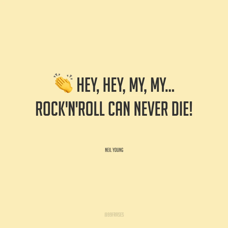 Hey, hey, my, my… rock'n'roll can never die! (Hey, hey, meu rock'n'roll nunca morrerá!)